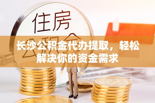 盘龙长沙公积金代办提取，轻松解决你的资金需求