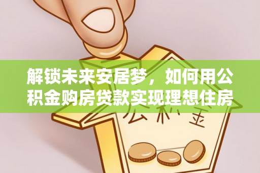 盘龙解锁未来安居梦，如何用公积金购房贷款实现理想住房计划