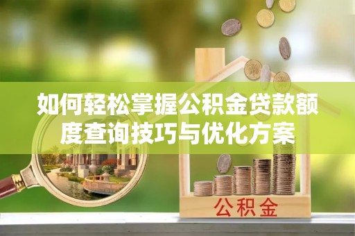盘龙如何轻松掌握公积金贷款额度查询技巧与优化方案