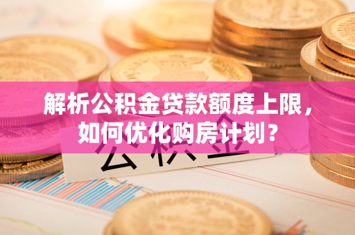盘龙解析公积金贷款额度上限，如何优化购房计划？
