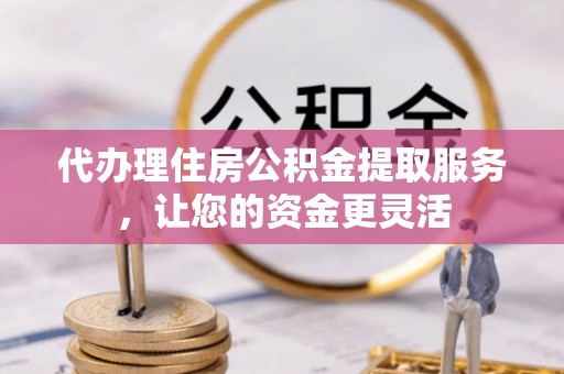 盘龙代办理住房公积金提取服务，让您的资金更灵活