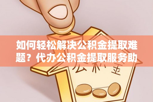 盘龙如何轻松解决公积金提取难题？代办公积金提取服务助您一臂之力