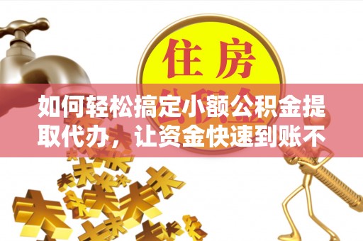 盘龙如何轻松搞定小额公积金提取代办，让资金快速到账不是梦