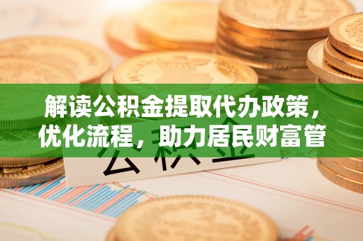 盘龙解读公积金提取代办政策，优化流程，助力居民财富管理