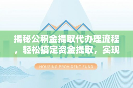 盘龙揭秘公积金提取代办理流程，轻松搞定资金提取，实现财务自由